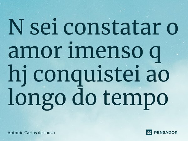 ⁠N sei constatar o amor imenso q hj conquistei ao longo do tempo... Frase de Antônio Carlos de Souza.