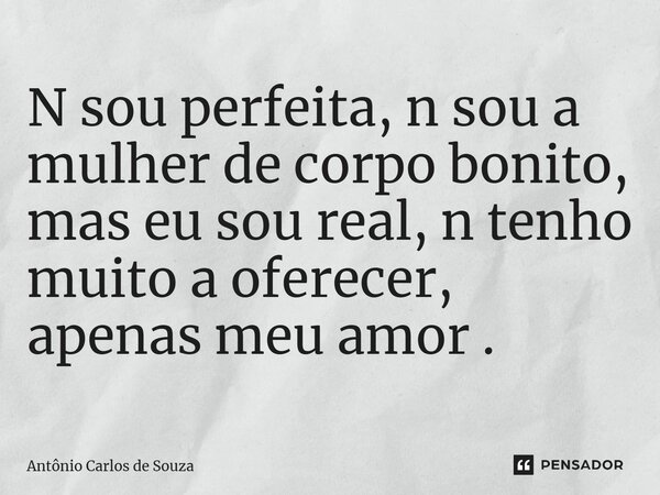 ⁠N sou perfeita, n sou a mulher de corpo bonito, mas eu sou real, n tenho muito a oferecer, apenas meu amor.... Frase de Antônio Carlos de Souza.