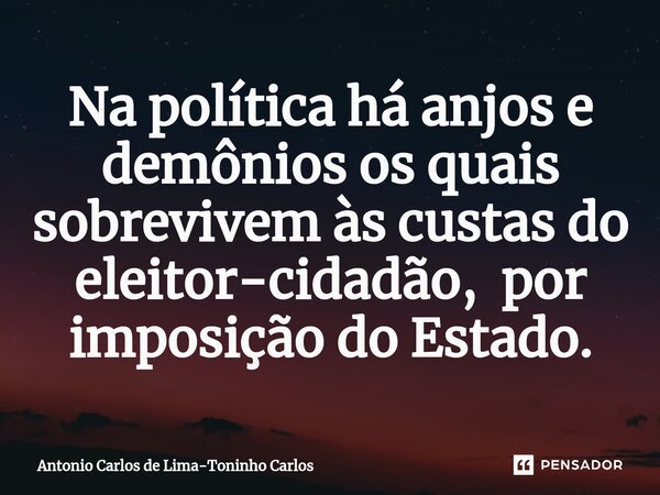 ⁠ Na política há anjos e demônios os quais sobrevivem às custas do eleitor-cidadão, por imposição do Estado.... Frase de Antonio Carlos de Lima-Toninho Carlos.