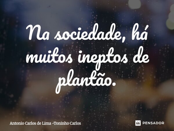 ⁠Na sociedade, há muitos ineptos de plantão.... Frase de Antonio Carlos de Lima -Toninho Carlos.