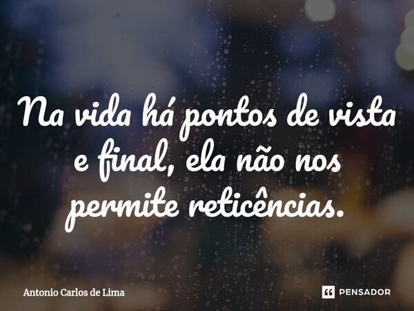 ⁠Na vida há pontos de vista e final, ela não nos permite reticências.... Frase de ANTONIO CARLOS DE LIMA.