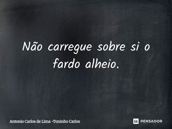 ⁠Não carregue sobre si o fardo alheio.... Frase de Antonio Carlos de Lima -Toninho Carlos.