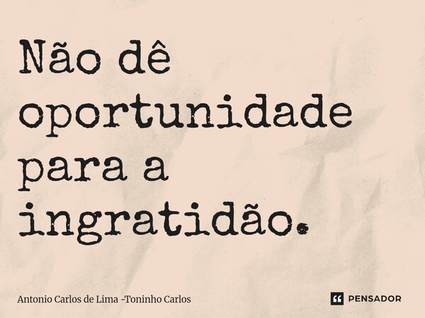 Não dê oportunidade para a ingratidão.... Frase de Antonio Carlos de Lima -Toninho Carlos.