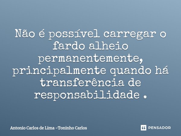 ⁠Não é possível carregar o fardo alheio permanentemente, principalmente quando há transferência de responsabilidade .... Frase de Antonio Carlos de Lima -Toninho Carlos.