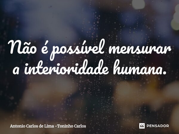 ⁠Não é possível mensurar a interioridade humana.... Frase de Antonio Carlos de Lima -Toninho Carlos.
