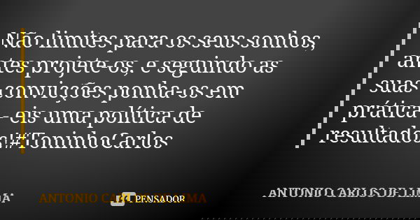 Não limites para os seus sonhos, antes projete-os, e seguindo as suas convicções ponha-os em prática - eis uma política de resultados!#ToninhoCarlos... Frase de Antonio Carlos de Lima.