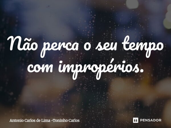 ⁠Não perca o seu tempo com impropérios.... Frase de Antonio Carlos de Lima -Toninho Carlos.