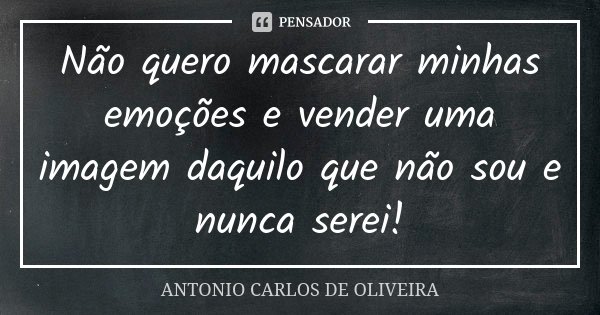 Não quero mascarar minhas emoções e vender uma imagem daquilo que não sou e nunca serei!... Frase de Antonio Carlos de Oliveira.