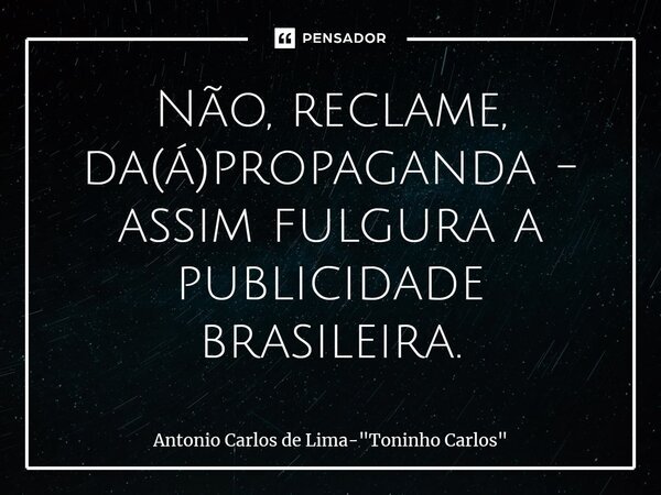 ⁠Não, reclame, da(á)propaganda - assim fulgura a publicidade brasileira.... Frase de Antonio Carlos de Lima-