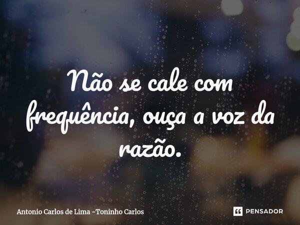 ⁠Não se cale com frequência, ouça a voz da razão.... Frase de Antonio Carlos de Lima -Toninho Carlos.
