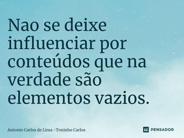 ⁠Nao se deixe influenciar por conteúdos que na verdade são elementos vazios.... Frase de Antonio Carlos de Lima -Toninho Carlos.