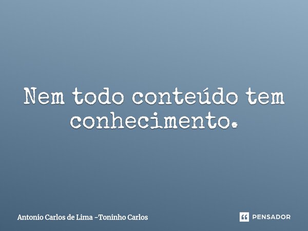 ⁠Nem todo conteúdo tem conhecimento.... Frase de Antonio Carlos de Lima -Toninho Carlos.