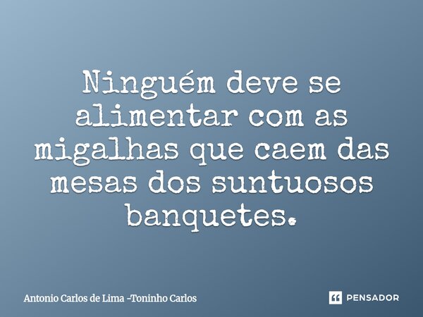 ⁠Ninguém deve se alimentar com as migalhas que caem das mesas dos suntuosos banquetes.... Frase de Antonio Carlos de Lima -Toninho Carlos.