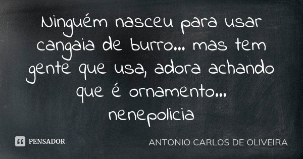 Ninguém nasceu para usar cangaia de burro... mas tem gente que usa, adora achando que é ornamento... nenepolicia... Frase de Antonio Carlos de Oliveira.