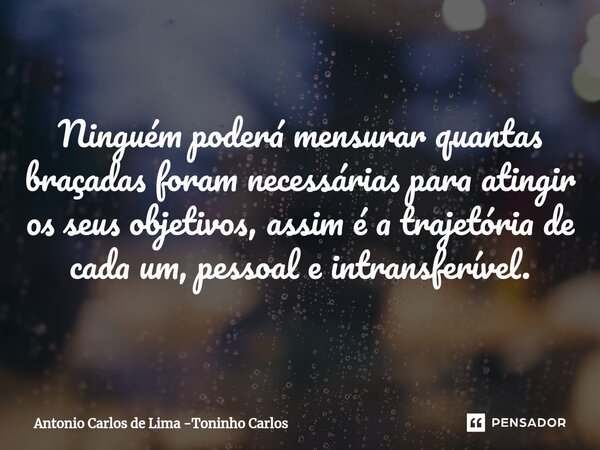 ⁠Ninguém poderá mensurar quantas braçadas foram necessárias para atingir os seus objetivos, assim é a trajetória de cada um, pessoal e intransferível.... Frase de Antonio Carlos de Lima -Toninho Carlos.