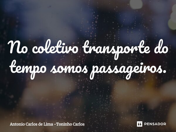 ⁠No coletivo transporte do tempo somos passageiros.... Frase de Antonio Carlos de Lima -Toninho Carlos.