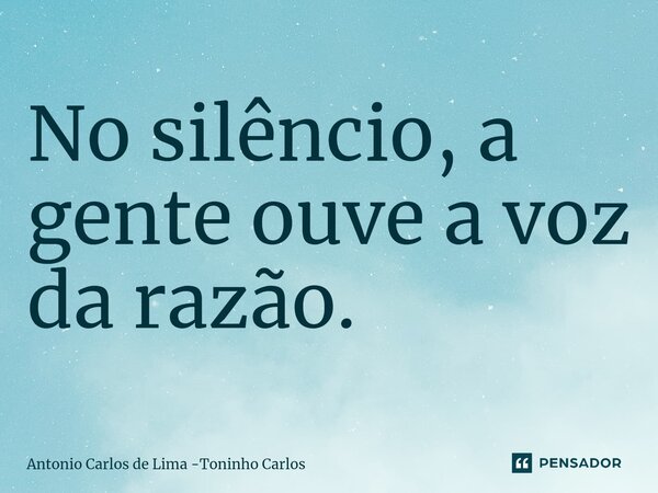 ⁠No silêncio, a gente ouve a voz da razão.... Frase de Antonio Carlos de Lima -Toninho Carlos.