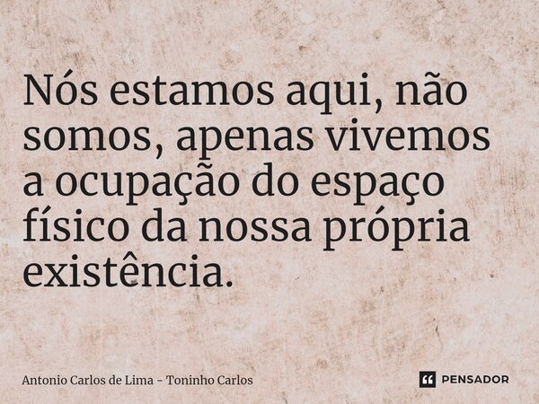 ⁠Nós estamos aqui, não somos, apenas vivemos a ocupação do espaço físico da nossa própria existência.... Frase de Antonio Carlos de Lima - Toninho Carlos.