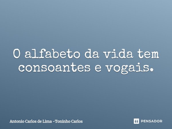 ⁠O alfabeto da vida tem consoantes e vogais.... Frase de Antonio Carlos de Lima -Toninho Carlos.