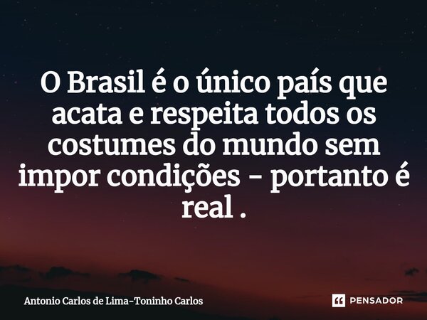 ⁠O Brasil é o único país que acata e respeita todos os costumes do mundo sem impor condições - portanto é real .... Frase de Antonio Carlos de Lima-Toninho Carlos.