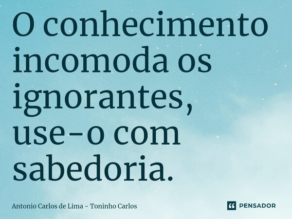 ⁠O conhecimento incomoda os ignorantes, use-o com sabedoria.... Frase de Antonio Carlos de Lima - Toninho Carlos.