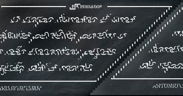 O corpo humano é uma máquina perfeita, porém o homem não encontrou peças de reposição, daí a morte.... Frase de Antonio Carlos de Lima.