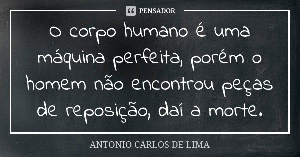 O corpo humano é uma máquina perfeita, porém o homem não encontrou peças de reposição, daí a morte.... Frase de Antonio Carlos de Lima.