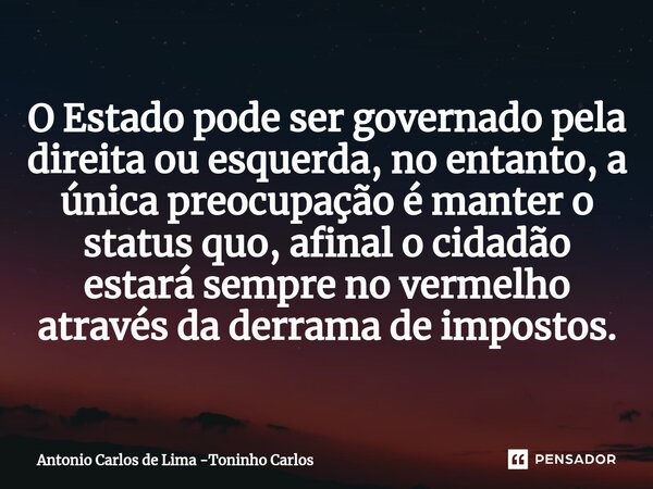 ⁠O Estado pode ser governado pela direita ou esquerda, no entanto, a única preocupação é manter o status quo, afinal o cidadão estará sempre no vermelho através... Frase de Antonio Carlos de Lima -Toninho Carlos.