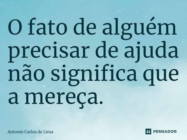 ⁠O fato de alguém precisar de ajuda não significa que a mereça.... Frase de ANTONIO CARLOS DE LIMA.