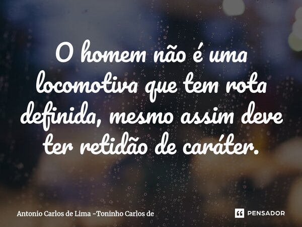 ⁠O homem não é uma locomotiva que tem rota definida, mesmo assim deve ter retidão de caráter.... Frase de Antonio Carlos de Lima -Toninho Carlos de.