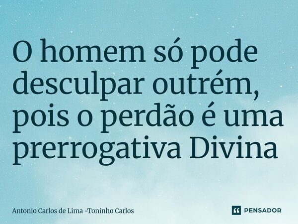⁠O homem só pode desculpar outrém, pois o perdão é uma prerrogativa Divina... Frase de Antonio Carlos de Lima -Toninho Carlos.