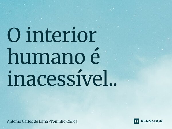 ⁠O interior humano é inacessível..... Frase de Antonio Carlos de Lima -Toninho Carlos.
