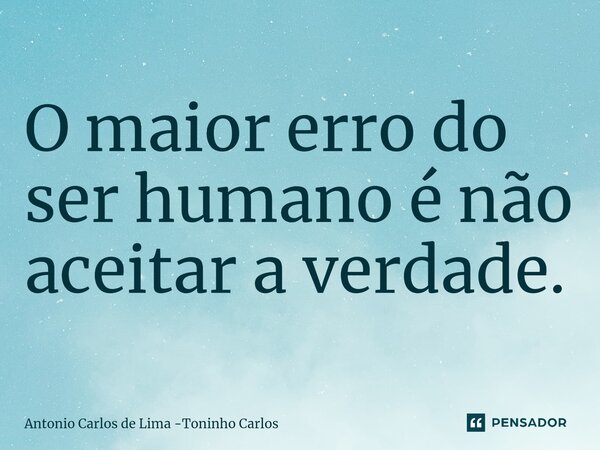 ⁠O maior erro do ser humano é não aceitar a verdade.... Frase de Antonio Carlos de Lima -Toninho Carlos.