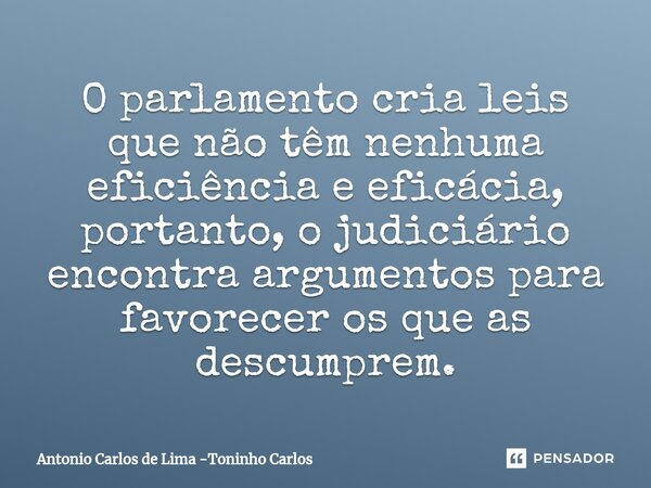 ⁠O parlamento cria leis que não têm nenhuma eficiência e eficácia, portanto, o judiciário encontra argumentos para favorecer os que as descumprem.... Frase de Antonio Carlos de Lima -Toninho Carlos.