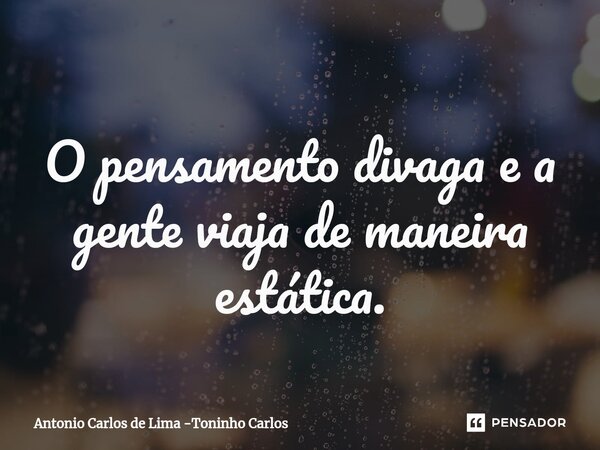 ⁠O pensamento divaga e a gente viaja de maneira estática.... Frase de Antonio Carlos de Lima -Toninho Carlos.