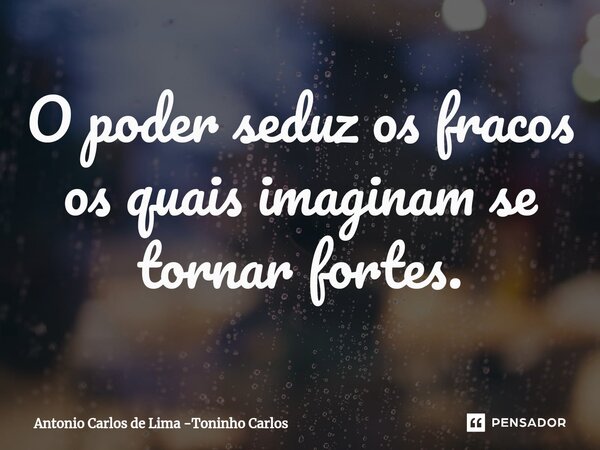 O poder seduz os fracos os quais imaginam se tornar fortes.... Frase de Antonio Carlos de Lima -Toninho Carlos.