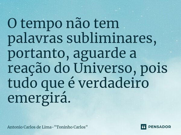⁠O tempo não tem palavras subliminares, portanto, aguarde a reação do Universo, pois tudo que é verdadeiro emergirá.... Frase de Antonio Carlos de Lima-