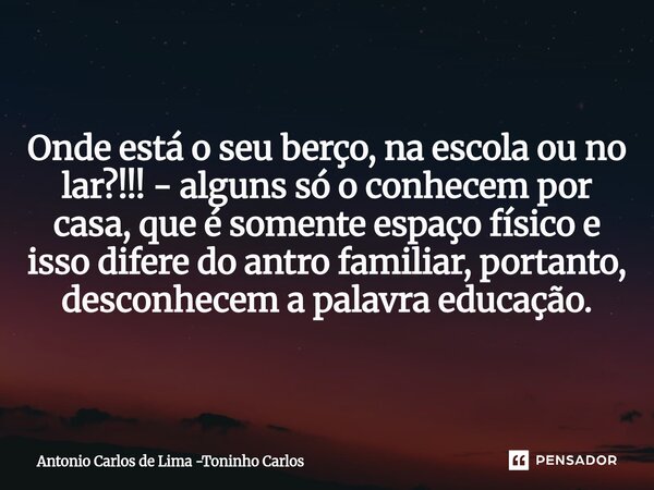 ⁠Onde está o seu berço, na escola ou no lar?!!! - alguns só o conhecem por casa, que é somente espaço físico e isso difere do antro familiar, portanto, desconhe... Frase de Antonio Carlos de Lima -Toninho Carlos.