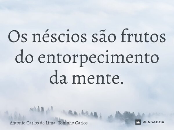 Os néscios são frutos do entorpecimento da mente.⁠... Frase de Antonio Carlos de Lima -Toninho Carlos.