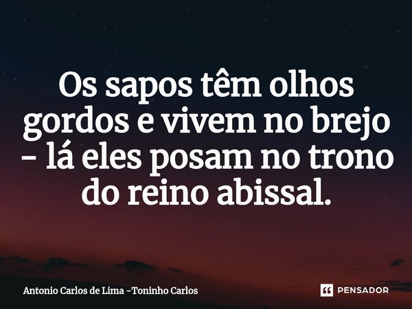 ⁠Os sapos têm olhos gordos e vivem no brejo - lá eles posam no trono do reino abissal.... Frase de Antonio Carlos de Lima -Toninho Carlos.