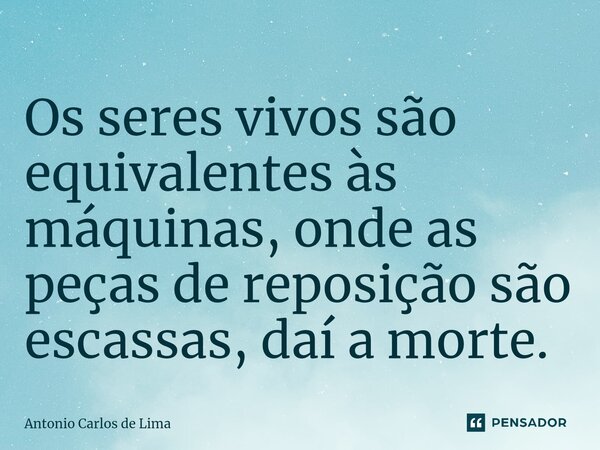 Os seres vivos são equivalentes às máquinas, onde as peças de reposição são escassas, daí a morte.⁠... Frase de ANTONIO CARLOS DE LIMA.
