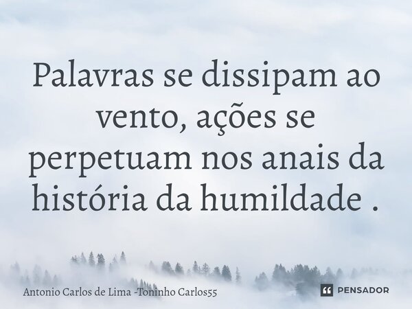 ⁠Palavras se dissipam ao vento, ações se perpetuam nos anais da história da humildade .... Frase de Antonio Carlos de Lima -Toninho Carlos55.