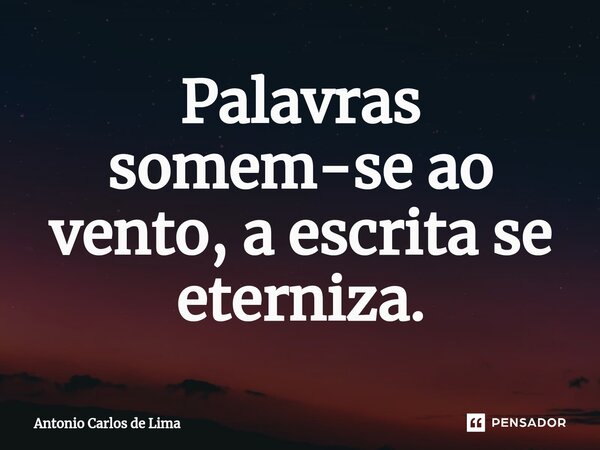 ⁠Palavras somem-se ao vento, a escrita se eterniza.... Frase de ANTONIO CARLOS DE LIMA.