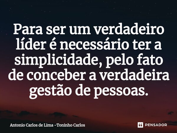 ⁠Para ser um verdadeiro líder é necessário ter a simplicidade, pelo fato de conceber a verdadeira gestão de pessoas.... Frase de Antonio Carlos de Lima -Toninho Carlos.