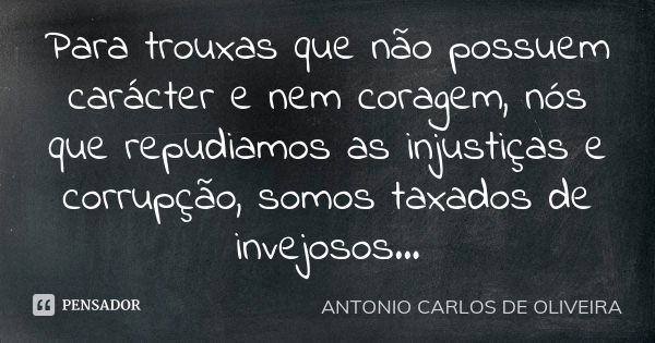 Para trouxas que não possuem carácter e nem coragem, nós que repudiamos as injustiças e corrupção, somos taxados de invejosos...... Frase de Antonio Carlos de Oliveira.