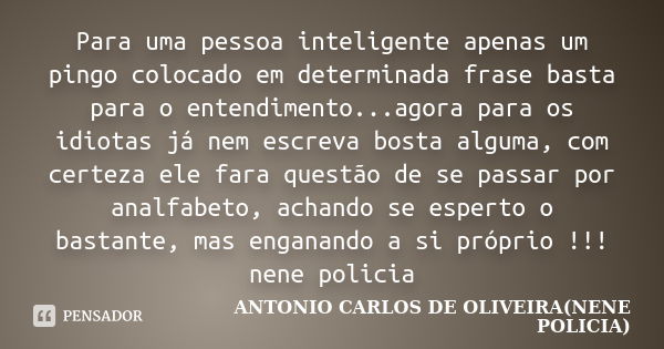 Para uma pessoa inteligente apenas um pingo colocado em determinada frase basta para o entendimento...agora para os idiotas já nem escreva bosta alguma, com cer... Frase de ANTONIO CARLOS DE OLIVEIRA - NENE POLICIA.