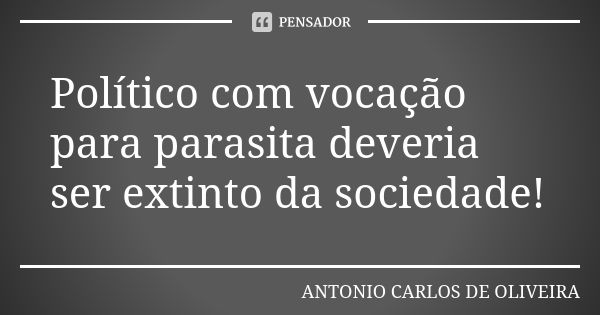 Político com vocação para parasita deveria ser extinto da sociedade!... Frase de Antonio Carlos de Oliveira.