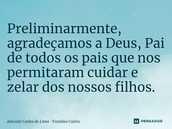 ⁠Preliminarmente, agradeçamos a Deus, Pai de todos os pais que nos permitaram cuidar e zelar dos nossos filhos.... Frase de Antonio Carlos de Lima -Toninho Carlos.