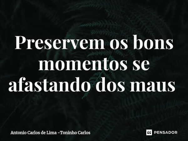 Preservem os bons momentos se afastando dos maus ⁠... Frase de Antonio Carlos de Lima -Toninho Carlos.