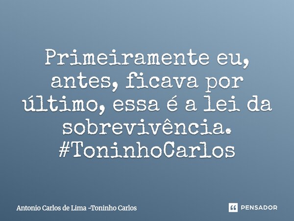 Primeiramente eu, antes, ficava por último, essa é a lei da sobrevivência. #ToninhoCarlos... Frase de Antonio Carlos de Lima -Toninho Carlos.